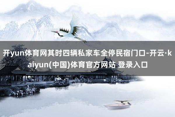 开yun体育网其时四辆私家车全停民宿门口-开云·kaiyun(中国)体育官方网站 登录入口