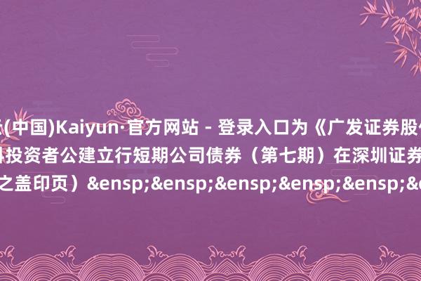 开云(中国)Kaiyun·官方网站 - 登录入口为《广发证券股份有限公司&ensp;2025&ensp;年面向专科投资者公建立行短期公司债券（第七期）在深圳证券来回所上市的公告》之盖印页）&ensp;&ensp;&ensp;&ensp;&ensp;&ensp;&ensp;&ensp;&ensp;&ensp;&ensp;&ensp;&ensp;&ensp;&ensp;&ensp;&ensp;&ensp;&ensp;&ensp;&ensp;&ensp;刊行东说念主：广发证券股份有限公司&ensp;&ensp;&ensp;&ensp;&ensp;&ensp;&ensp;&ensp;&ensp;&ensp;&ensp;&ensp;&ensp;&ensp;&ensp;&ensp;&ensp;&ensp;&ensp;&ensp;&ensp;&ensp;&ensp;&ensp;&ensp;&ensp;&ensp;&ensp;&ensp;&ensp;年&ensp;&ensp;&ensp;月&ensp;&ensp;&ensp;日            -开云·kaiyun(中国)体育官方网站 登录入口