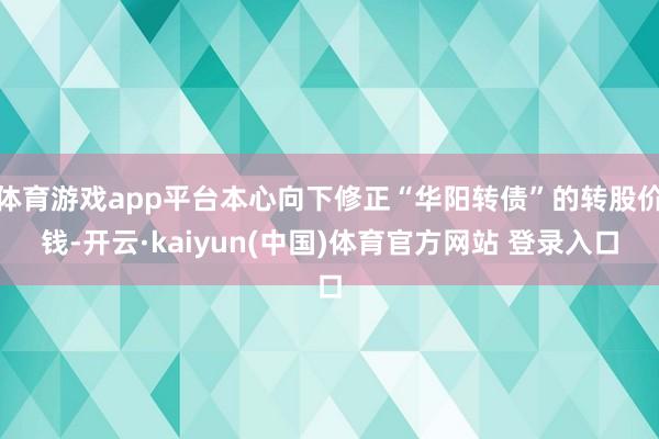 体育游戏app平台本心向下修正“华阳转债”的转股价钱-开云·kaiyun(中国)体育官方网站 登录入口