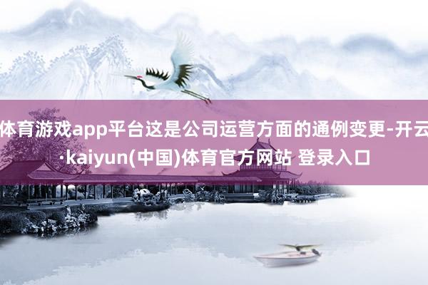 体育游戏app平台这是公司运营方面的通例变更-开云·kaiyun(中国)体育官方网站 登录入口