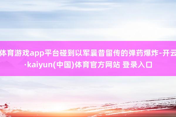 体育游戏app平台碰到以军曩昔留传的弹药爆炸-开云·kaiyun(中国)体育官方网站 登录入口