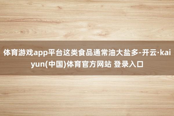 体育游戏app平台这类食品通常油大盐多-开云·kaiyun(中国)体育官方网站 登录入口
