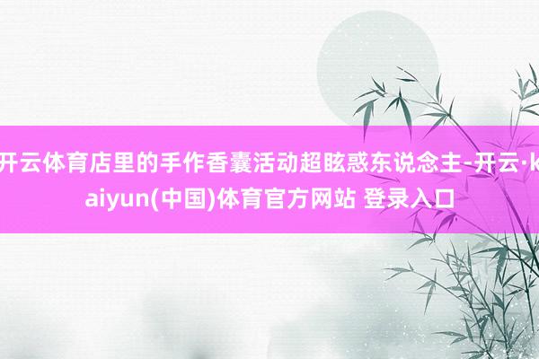 开云体育店里的手作香囊活动超眩惑东说念主-开云·kaiyun(中国)体育官方网站 登录入口