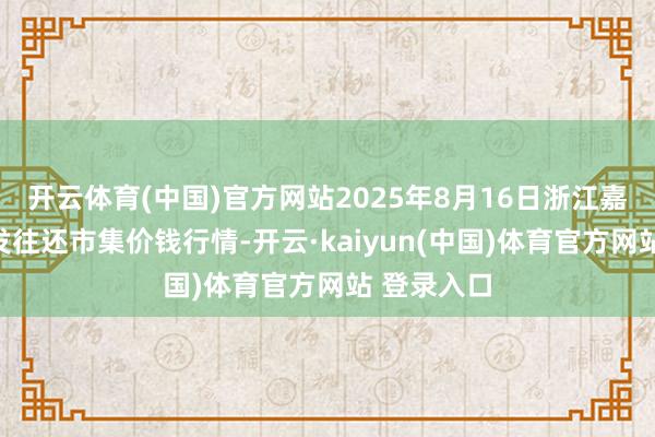 开云体育(中国)官方网站2025年8月16日浙江嘉兴蔬菜批发往还市集价钱行情-开云·kaiyun(中国)体育官方网站 登录入口