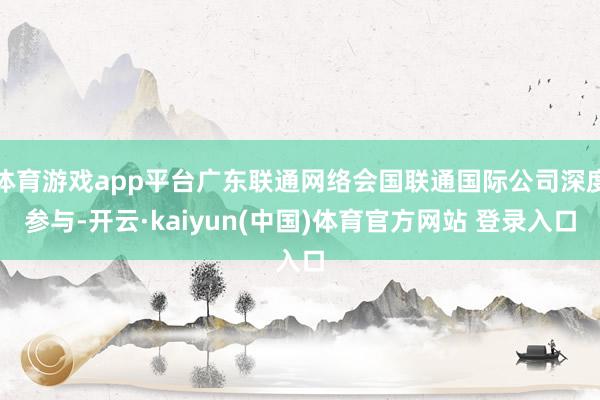 体育游戏app平台广东联通网络会国联通国际公司深度参与-开云·kaiyun(中国)体育官方网站 登录入口