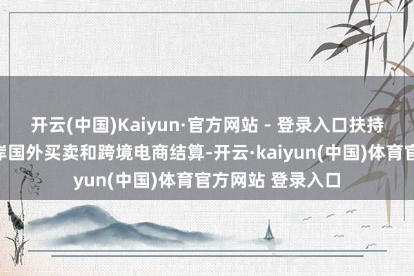 开云(中国)Kaiyun·官方网站 - 登录入口扶持银行优化新式离岸国外买卖和跨境电商结算-开云·kaiyun(中国)体育官方网站 登录入口