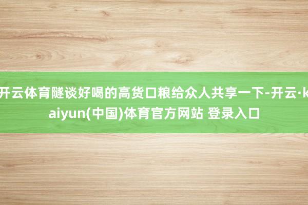 开云体育隧谈好喝的高货口粮给众人共享一下-开云·kaiyun(中国)体育官方网站 登录入口