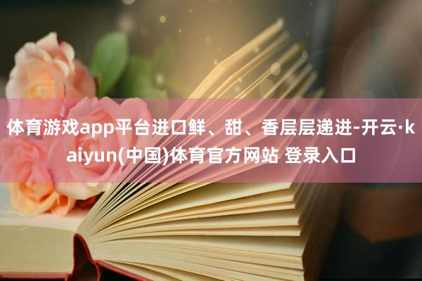 体育游戏app平台进口鲜、甜、香层层递进-开云·kaiyun(中国)体育官方网站 登录入口
