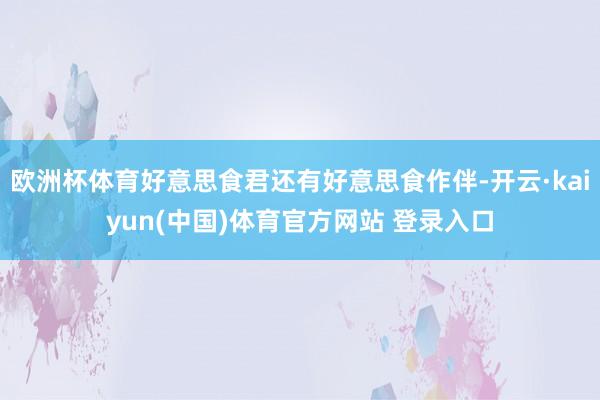 欧洲杯体育好意思食君还有好意思食作伴-开云·kaiyun(中国)体育官方网站 登录入口