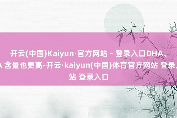 开云(中国)Kaiyun·官方网站 - 登录入口DHA、EPA 含量也更高-开云·kaiyun(中国)体育官方网站 登录入口