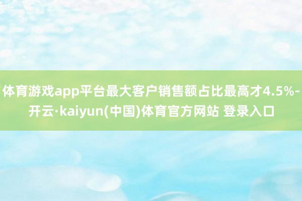 体育游戏app平台最大客户销售额占比最高才4.5%-开云·kaiyun(中国)体育官方网站 登录入口