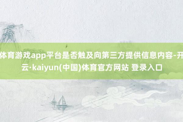 体育游戏app平台是否触及向第三方提供信息内容-开云·kaiyun(中国)体育官方网站 登录入口