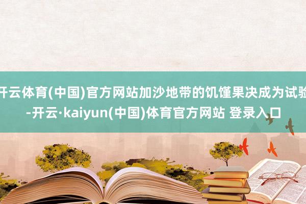 开云体育(中国)官方网站加沙地带的饥馑果决成为试验-开云·kaiyun(中国)体育官方网站 登录入口