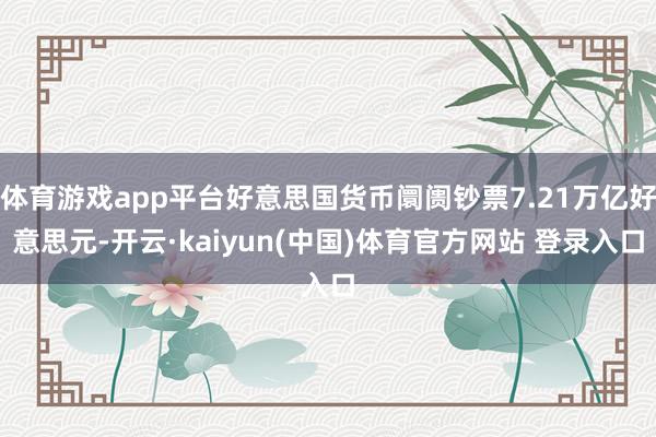 体育游戏app平台好意思国货币阛阓钞票7.21万亿好意思元-开云·kaiyun(中国)体育官方网站 登录入口