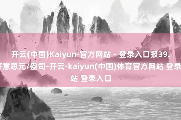 开云(中国)Kaiyun·官方网站 - 登录入口报39.24好意思元/盎司-开云·kaiyun(中国)体育官方网站 登录入口