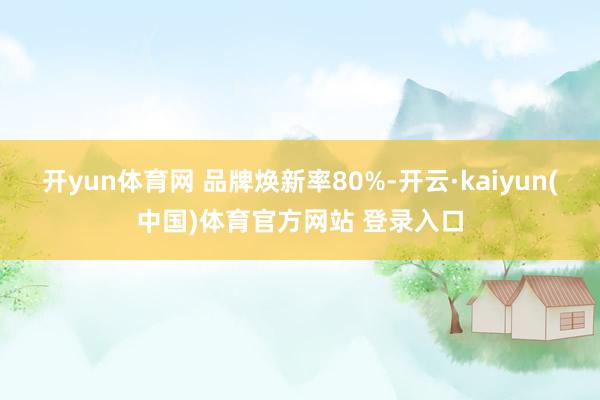 开yun体育网 　　品牌焕新率80%-开云·kaiyun(中国)体育官方网站 登录入口