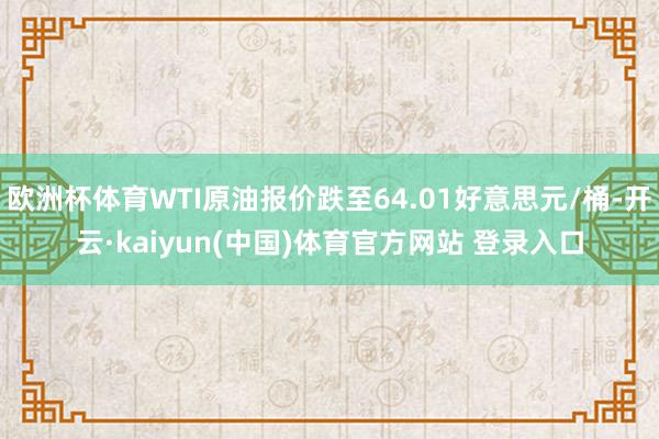 欧洲杯体育WTI原油报价跌至64.01好意思元/桶-开云·kaiyun(中国)体育官方网站 登录入口