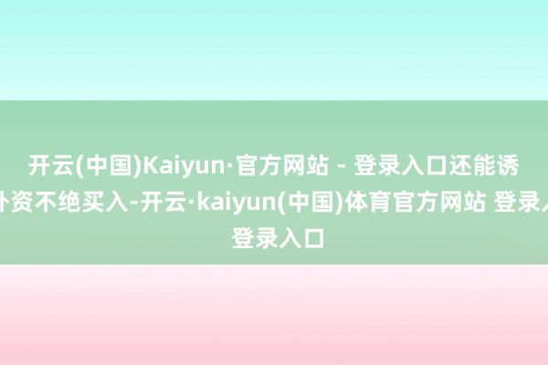 开云(中国)Kaiyun·官方网站 - 登录入口还能诱骗外资不绝买入-开云·kaiyun(中国)体育官方网站 登录入口