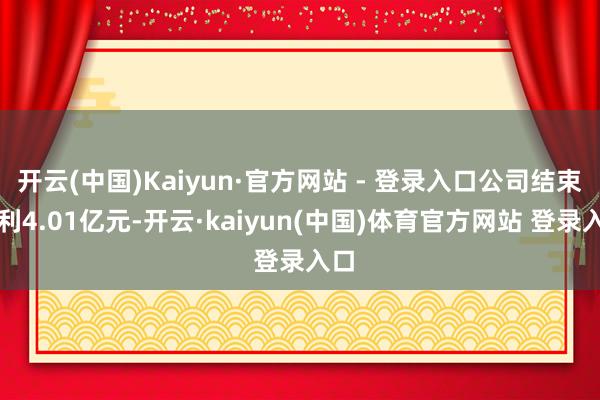 开云(中国)Kaiyun·官方网站 - 登录入口公司结束毛利4.01亿元-开云·kaiyun(中国)体育官方网站 登录入口