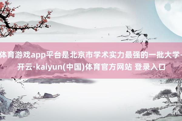 体育游戏app平台是北京市学术实力最强的一批大学-开云·kaiyun(中国)体育官方网站 登录入口