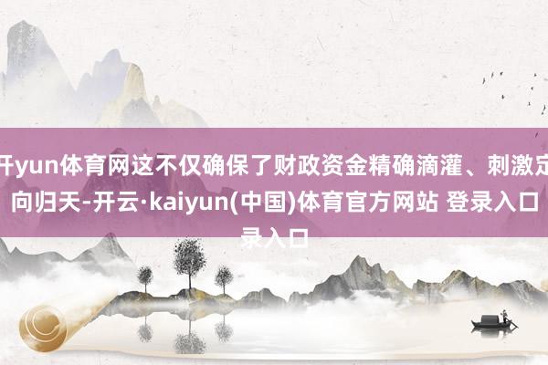开yun体育网这不仅确保了财政资金精确滴灌、刺激定向归天-开云·kaiyun(中国)体育官方网站 登录入口