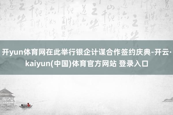 开yun体育网在此举行银企计谋合作签约庆典-开云·kaiyun(中国)体育官方网站 登录入口