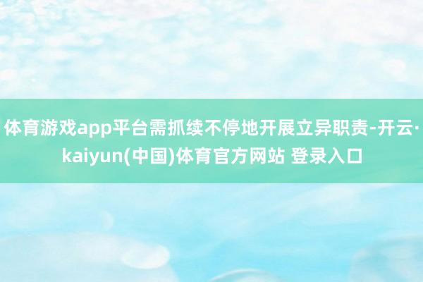 体育游戏app平台需抓续不停地开展立异职责-开云·kaiyun(中国)体育官方网站 登录入口