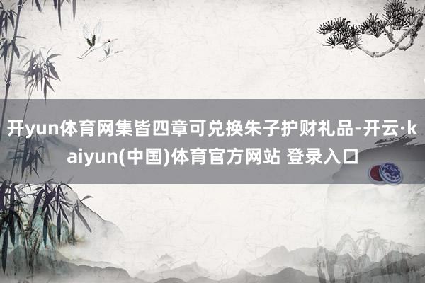 开yun体育网集皆四章可兑换朱子护财礼品-开云·kaiyun(中国)体育官方网站 登录入口