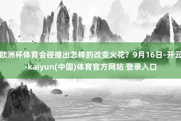 欧洲杯体育会碰撞出怎样的改变火花？9月16日-开云·kaiyun(中国)体育官方网站 登录入口