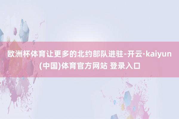 欧洲杯体育让更多的北约部队进驻-开云·kaiyun(中国)体育官方网站 登录入口