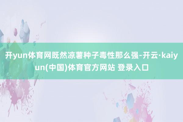 开yun体育网既然凉薯种子毒性那么强-开云·kaiyun(中国)体育官方网站 登录入口