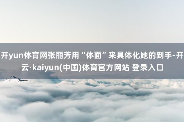 开yun体育网张丽芳用“体面”来具体化她的到手-开云·kaiyun(中国)体育官方网站 登录入口