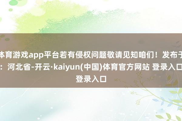 体育游戏app平台若有侵权问题敬请见知咱们！发布于：河北省-开云·kaiyun(中国)体育官方网站 登录入口