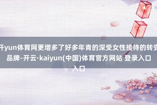 开yun体育网更增多了好多年青的深受女性接待的转变品牌-开云·kaiyun(中国)体育官方网站 登录入口