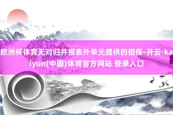 欧洲杯体育无对归并报表外单元提供的担保-开云·kaiyun(中国)体育官方网站 登录入口