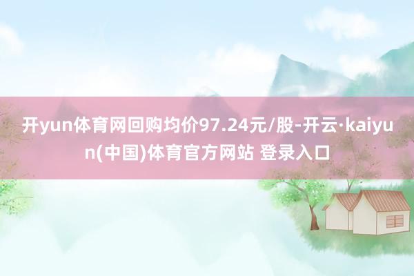 开yun体育网回购均价97.24元/股-开云·kaiyun(中国)体育官方网站 登录入口