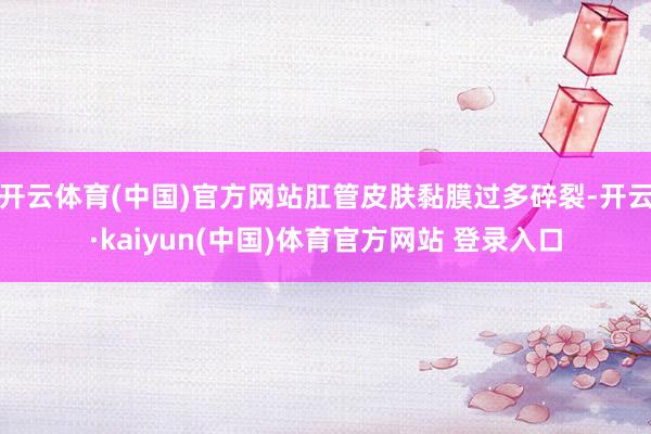 开云体育(中国)官方网站肛管皮肤黏膜过多碎裂-开云·kaiyun(中国)体育官方网站 登录入口