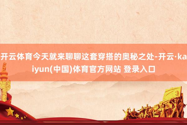 开云体育今天就来聊聊这套穿搭的奥秘之处-开云·kaiyun(中国)体育官方网站 登录入口