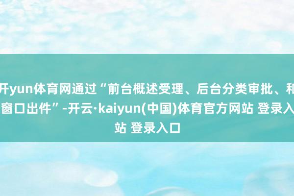 开yun体育网通过“前台概述受理、后台分类审批、和谐窗口出件”-开云·kaiyun(中国)体育官方网站 登录入口