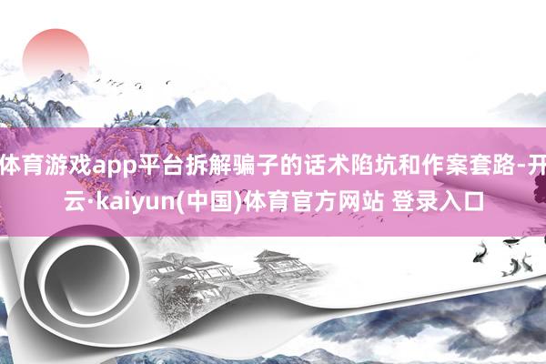体育游戏app平台拆解骗子的话术陷坑和作案套路-开云·kaiyun(中国)体育官方网站 登录入口