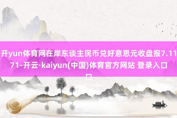 开yun体育网在岸东谈主民币兑好意思元收盘报7.1171-开云·kaiyun(中国)体育官方网站 登录入口