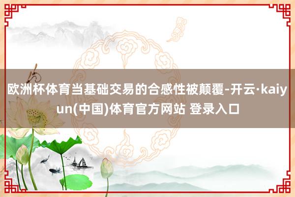 欧洲杯体育当基础交易的合感性被颠覆-开云·kaiyun(中国)体育官方网站 登录入口