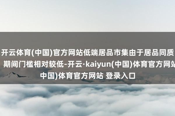 开云体育(中国)官方网站低端居品市集由于居品同质化程度高、期间门槛相对较低-开云·kaiyun(中国)体育官方网站 登录入口