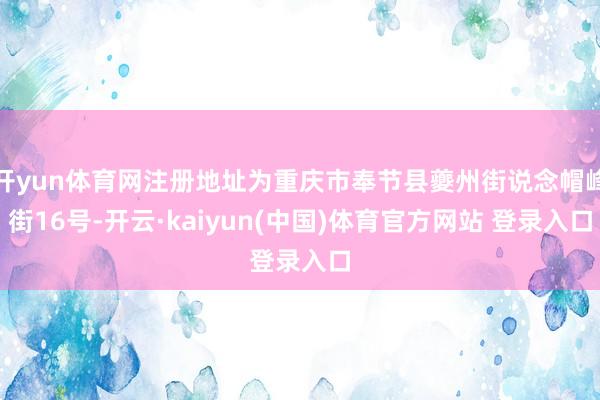 开yun体育网注册地址为重庆市奉节县夔州街说念帽峰街16号-开云·kaiyun(中国)体育官方网站 登录入口