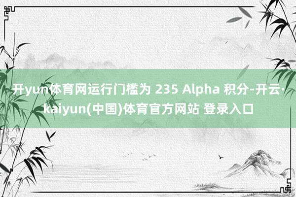开yun体育网运行门槛为 235 Alpha 积分-开云·kaiyun(中国)体育官方网站 登录入口