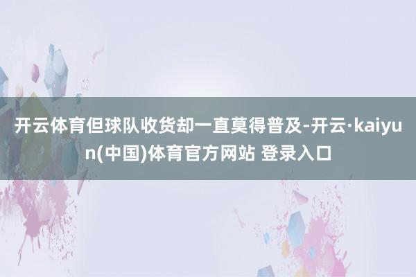 开云体育但球队收货却一直莫得普及-开云·kaiyun(中国)体育官方网站 登录入口