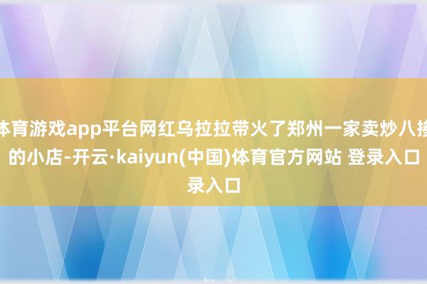 体育游戏app平台网红乌拉拉带火了郑州一家卖炒八掺的小店-开云·kaiyun(中国)体育官方网站 登录入口