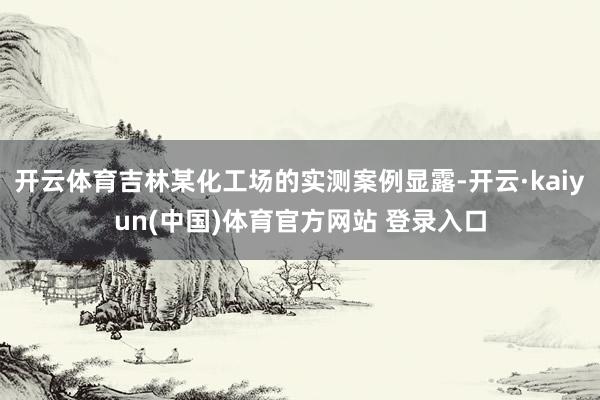 开云体育吉林某化工场的实测案例显露-开云·kaiyun(中国)体育官方网站 登录入口