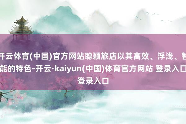开云体育(中国)官方网站聪颖旅店以其高效、浮浅、智能的特色-开云·kaiyun(中国)体育官方网站 登录入口