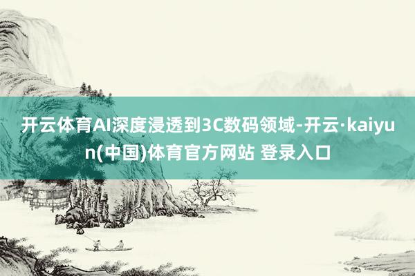 开云体育AI深度浸透到3C数码领域-开云·kaiyun(中国)体育官方网站 登录入口